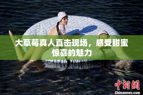 大草莓真人直击现场，感受甜蜜惊喜的魅力
