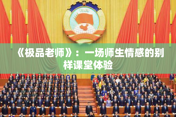 《极品老师》：一场师生情感的别样课堂体验