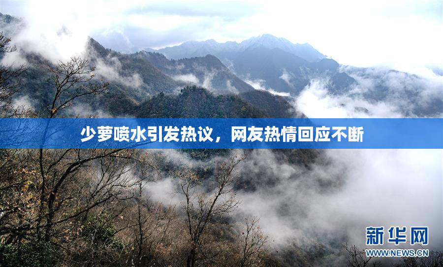 少萝喷水引发热议，网友热情回应不断