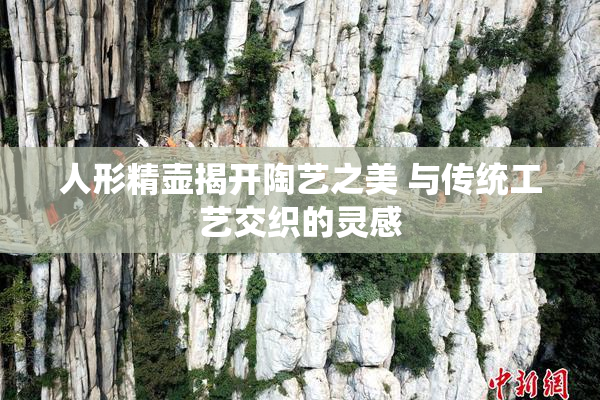 人形精壶揭开陶艺之美 与传统工艺交织的灵感