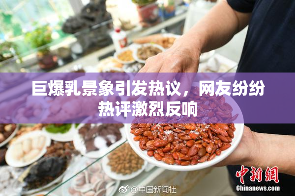 巨爆乳景象引发热议，网友纷纷热评激烈反响
