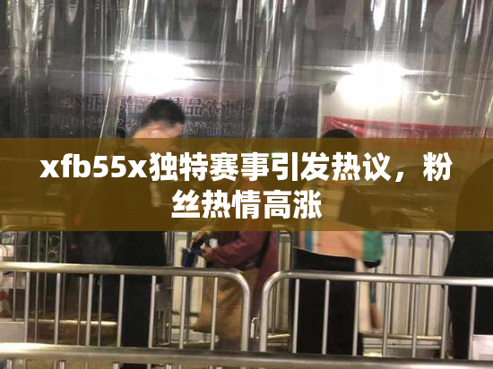 xfb55x独特赛事引发热议，粉丝热情高涨