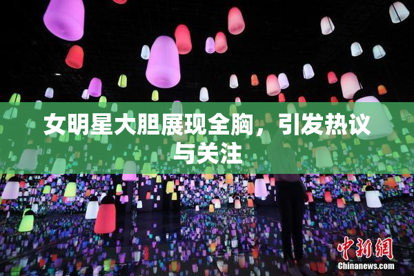 女明星大胆展现全胸，引发热议与关注
