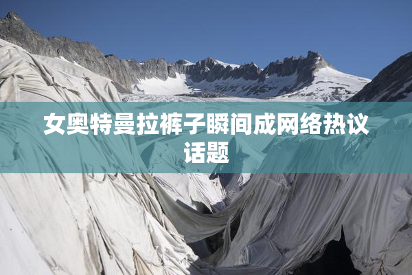 女奥特曼拉裤子瞬间成网络热议话题