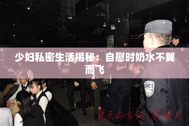 少妇私密生活揭秘：自慰时奶水不翼而飞