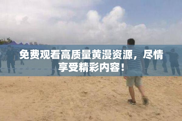 免费观看高质量黄漫资源，尽情享受精彩内容！