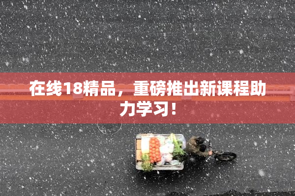 在线18精品，重磅推出新课程助力学习！