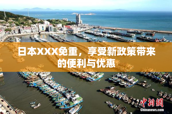 日本XXX免重，享受新政策带来的便利与优惠