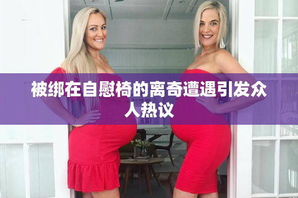 被绑在自慰椅的离奇遭遇引发众人热议
