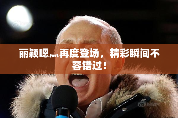丽颖嗯灬再度登场，精彩瞬间不容错过！