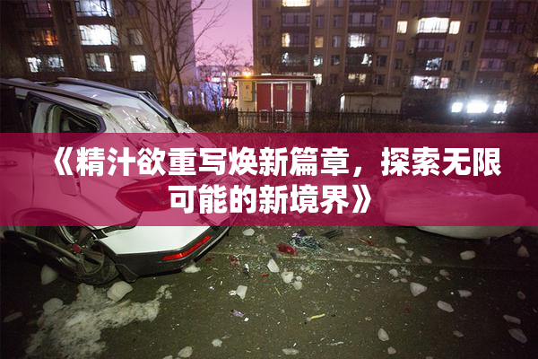 《精汁欲重写焕新篇章，探索无限可能的新境界》