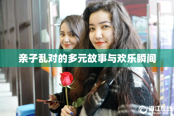 亲子乱对的多元故事与欢乐瞬间