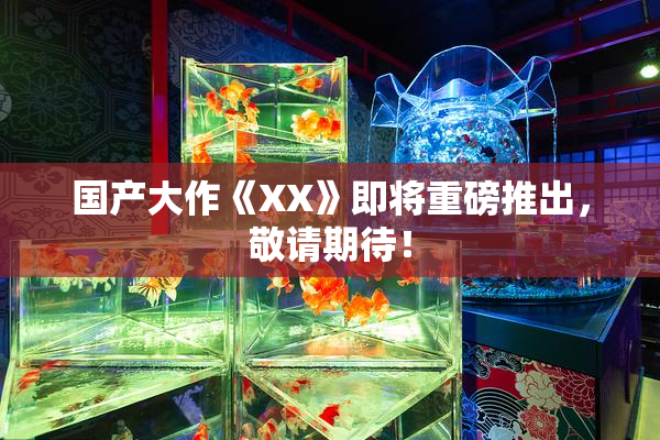 国产大作《XX》即将重磅推出，敬请期待！