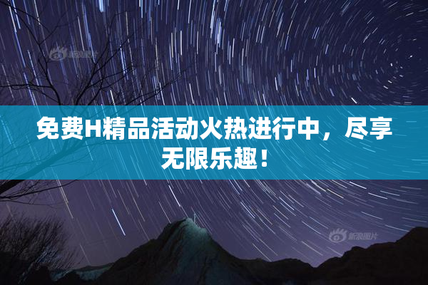 免费H精品活动火热进行中，尽享无限乐趣！