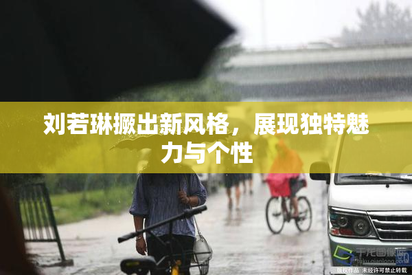 刘若琳撅出新风格，展现独特魅力与个性