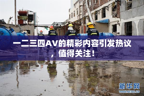 一二三四AV的精彩内容引发热议，值得关注！