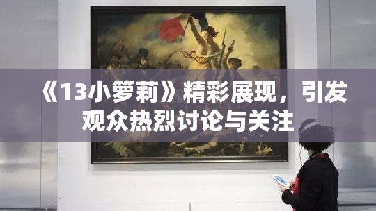 《13小箩莉》精彩展现，引发观众热烈讨论与关注