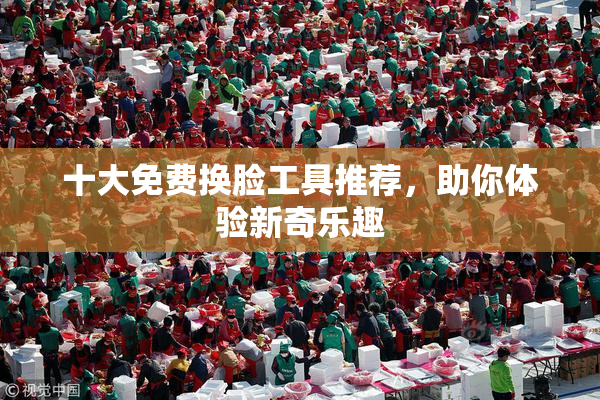 十大免费换脸工具推荐，助你体验新奇乐趣