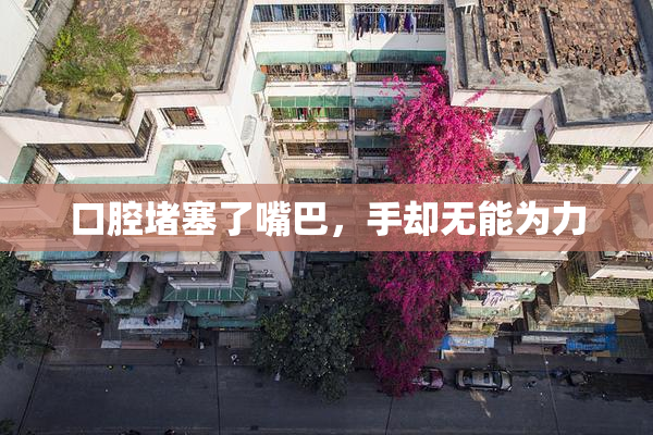口腔堵塞了嘴巴，手却无能为力