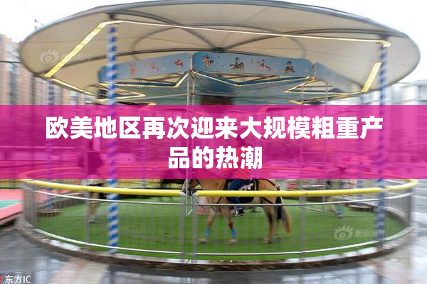 欧美地区再次迎来大规模粗重产品的热潮