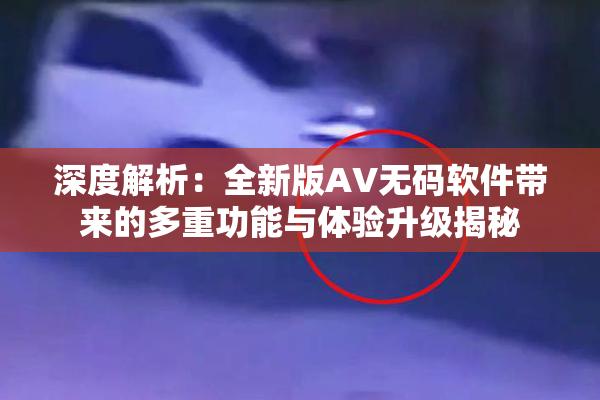 深度解析：全新版AV无码软件带来的多重功能与体验升级揭秘