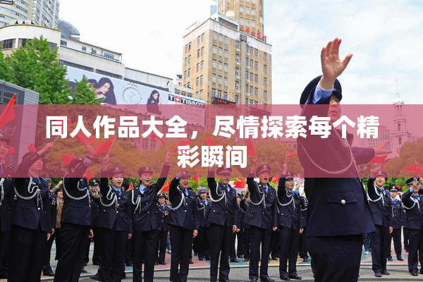 同人作品大全，尽情探索每个精彩瞬间