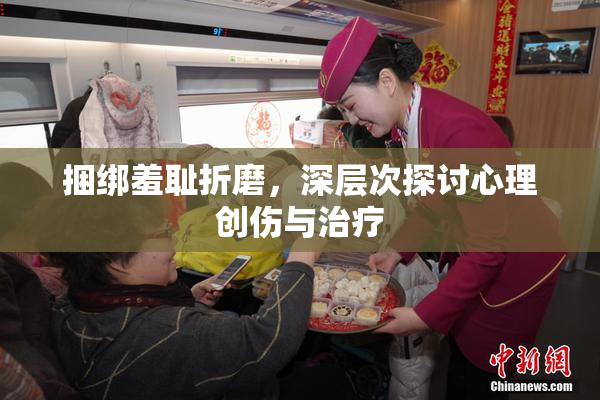 捆绑羞耻折磨，深层次探讨心理创伤与治疗