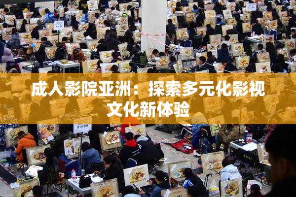 成人影院亚洲：探索多元化影视文化新体验