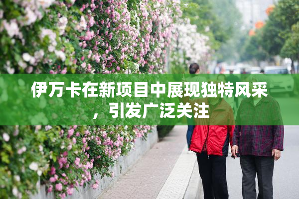 伊万卡在新项目中展现独特风采，引发广泛关注