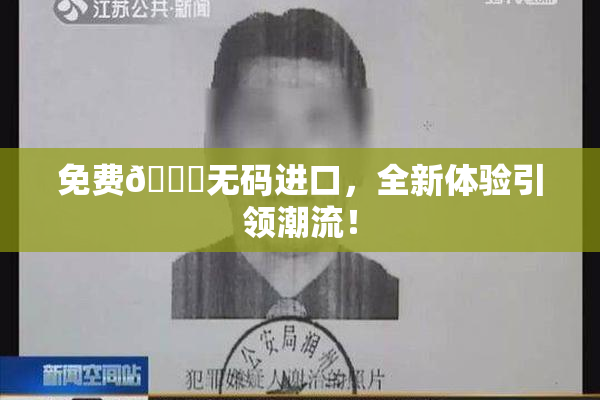 免费🔞无码进口，全新体验引领潮流！