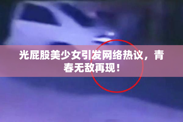 光屁股美少女引发网络热议，青春无敌再现！