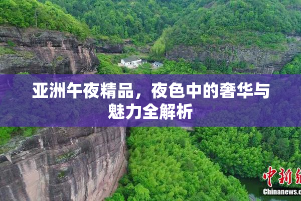 亚洲午夜精品，夜色中的奢华与魅力全解析