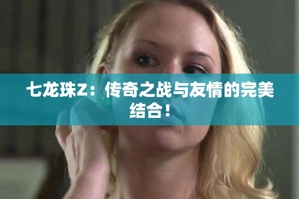 七龙珠Z：传奇之战与友情的完美结合！