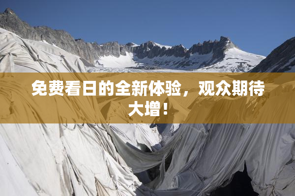 免费看日的全新体验，观众期待大增！