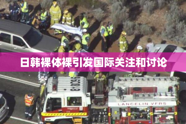日韩裸体裸引发国际关注和讨论