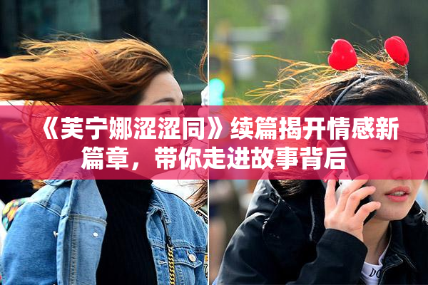 《芙宁娜涩涩同》续篇揭开情感新篇章，带你走进故事背后
