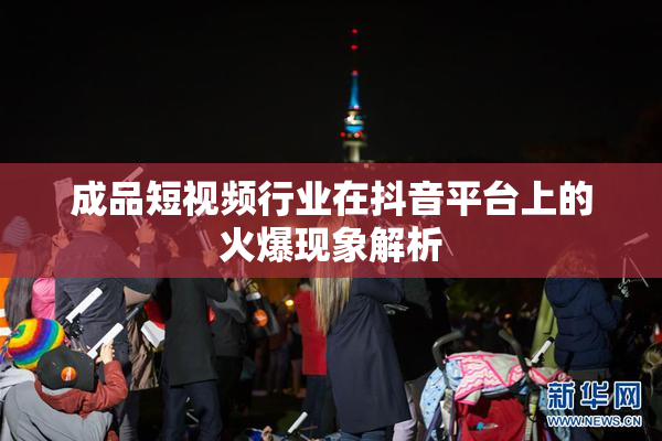 成品短视频行业在抖音平台上的火爆现象解析