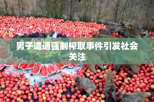 男子遭遇强制榨取事件引发社会关注
