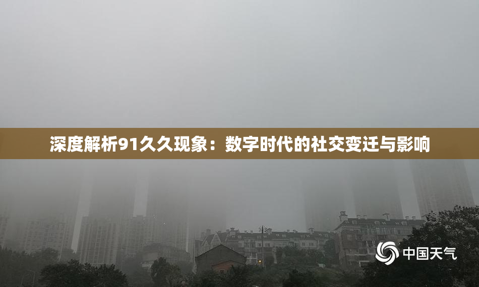 深度解析91久久现象：数字时代的社交变迁与影响