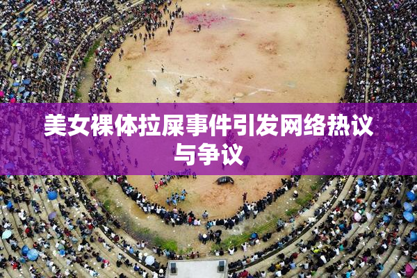 美女裸体拉屎事件引发网络热议与争议