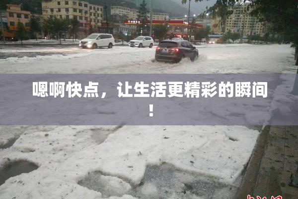 嗯啊快点，让生活更精彩的瞬间！
