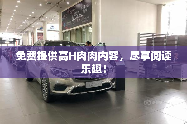 免费提供高H肉肉内容，尽享阅读乐趣！
