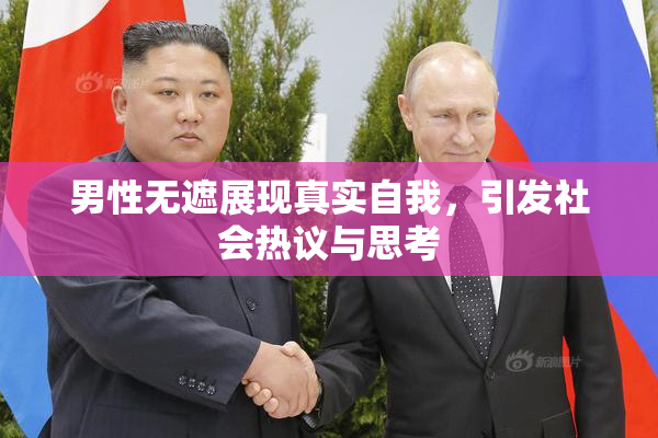 男性无遮展现真实自我，引发社会热议与思考