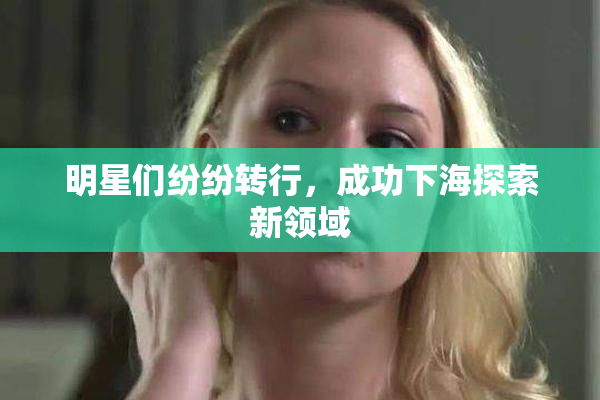 明星们纷纷转行，成功下海探索新领域