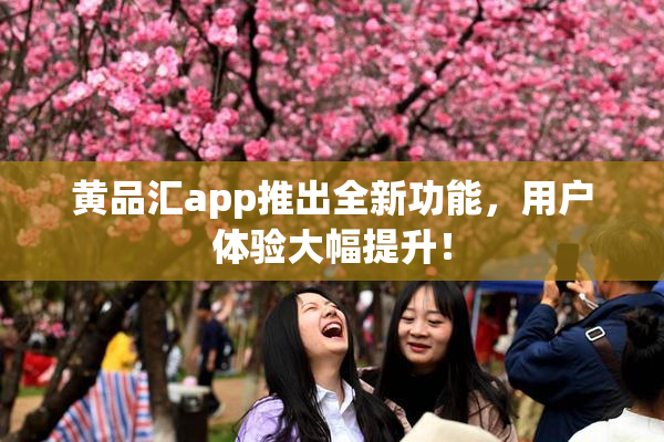 黄品汇app推出全新功能，用户体验大幅提升！