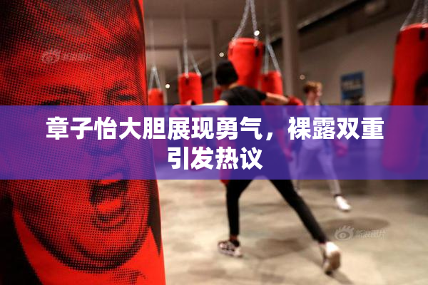 章子怡大胆展现勇气，裸露双重引发热议