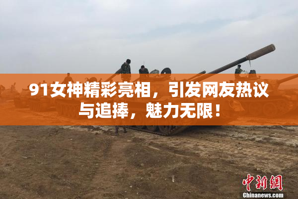 91女神精彩亮相，引发网友热议与追捧，魅力无限！
