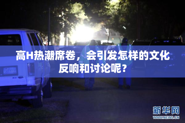 高H热潮席卷，会引发怎样的文化反响和讨论呢？