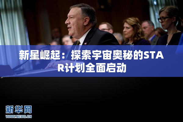 新星崛起：探索宇宙奥秘的STAR计划全面启动