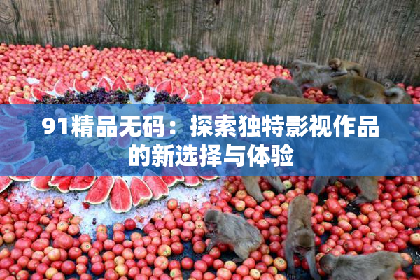 91精品无码：探索独特影视作品的新选择与体验
